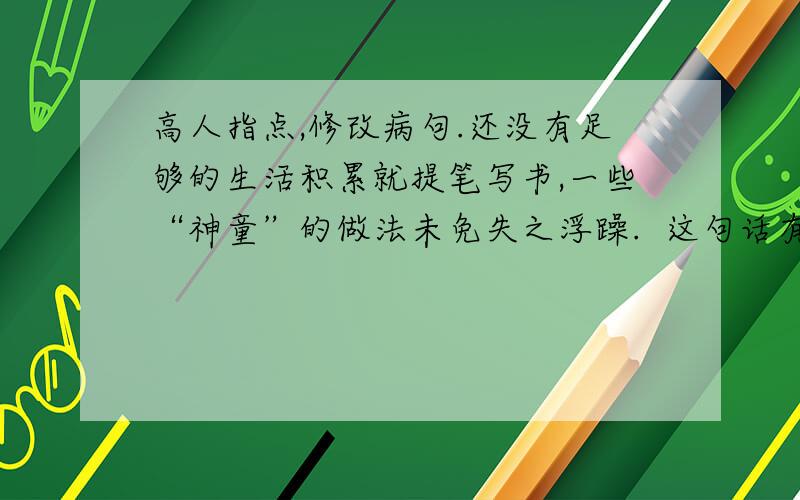 高人指点,修改病句.还没有足够的生活积累就提笔写书,一些“神童”的做法未免失之浮躁.  这句话有错吗?若有错该怎么改?