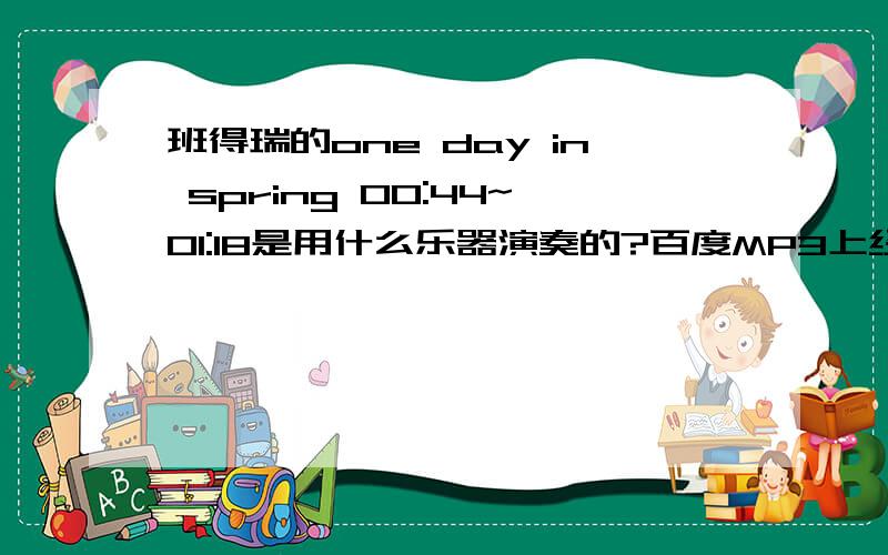 班得瑞的one day in spring 00:44~01:18是用什么乐器演奏的?百度MP3上经常把one day in spring和my song for you搞混,前者开头的引子为：5↓ 1 2 1 5 3 2 3