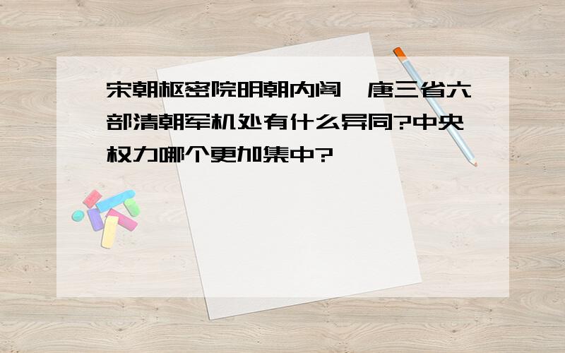 宋朝枢密院明朝内阁隋唐三省六部清朝军机处有什么异同?中央权力哪个更加集中?