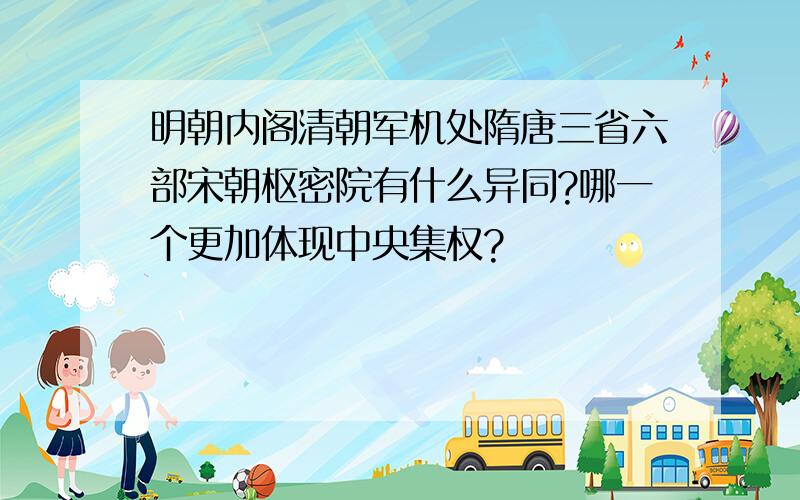 明朝内阁清朝军机处隋唐三省六部宋朝枢密院有什么异同?哪一个更加体现中央集权?