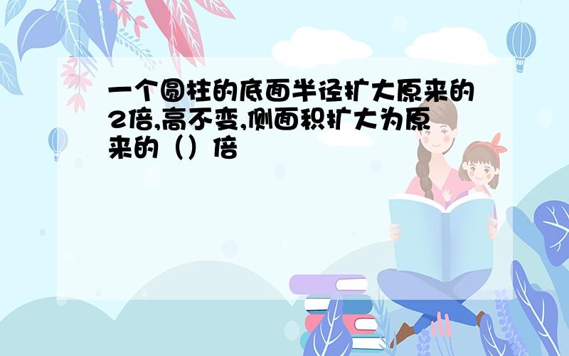 一个圆柱的底面半径扩大原来的2倍,高不变,侧面积扩大为原来的（）倍