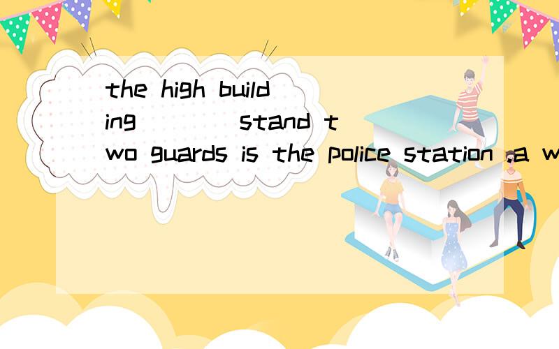 the high building____stand two guards is the police station .a whichb thatc in front of it d in front of which