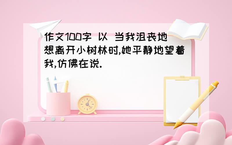 作文100字 以 当我沮丧地想离开小树林时,她平静地望着我,仿佛在说.