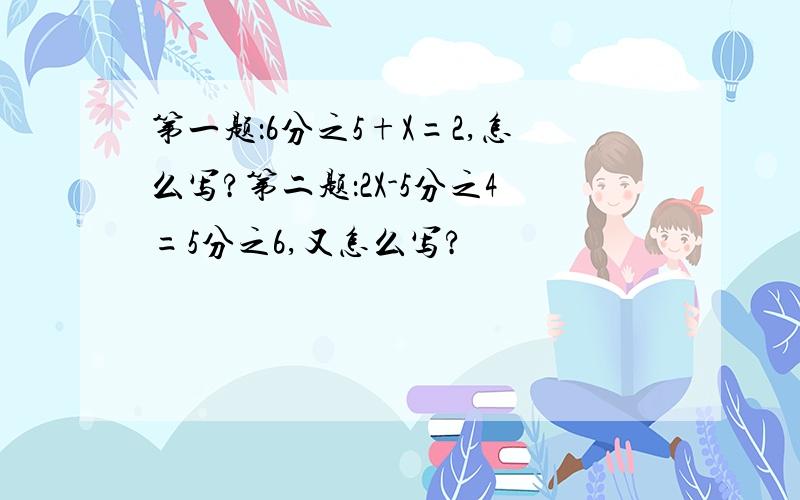 第一题：6分之5+X=2,怎么写?第二题：2X-5分之4=5分之6,又怎么写?