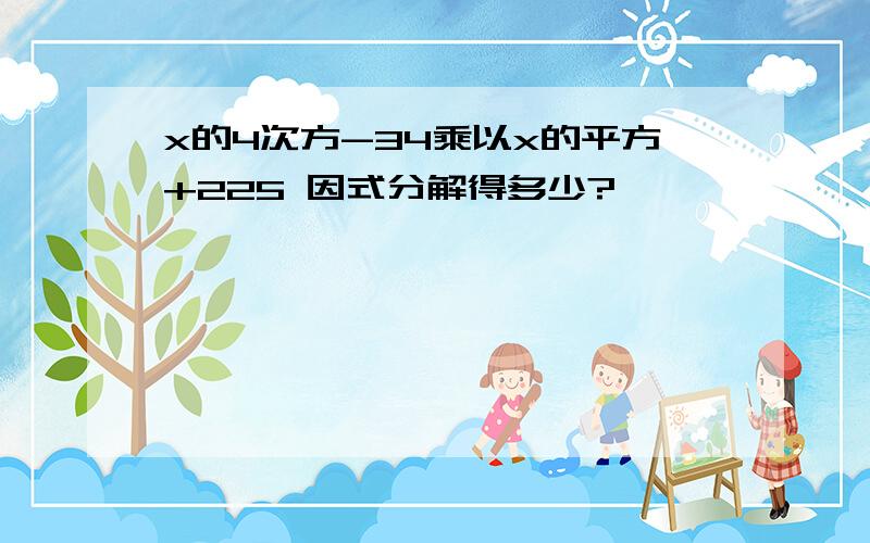 x的4次方-34乘以x的平方+225 因式分解得多少?