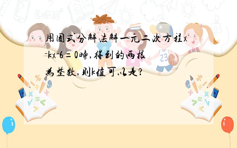 用因式分解法解一元二次方程x－kx-6=0时,得到的两根为整数,则k值可以是?