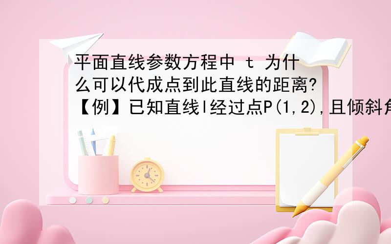 平面直线参数方程中 t 为什么可以代成点到此直线的距离?【例】已知直线l经过点P(1,2),且倾斜角为π/4,求直线的参数方程,并求出直线上到点P的距离为 2倍根号2 的点的坐标.【在例题的解析中