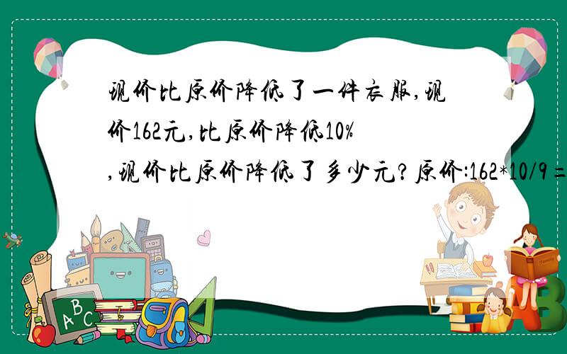 现价比原价降低了一件衣服,现价162元,比原价降低10%,现价比原价降低了多少元?原价:162*10/9=180现价比原价低了:18元