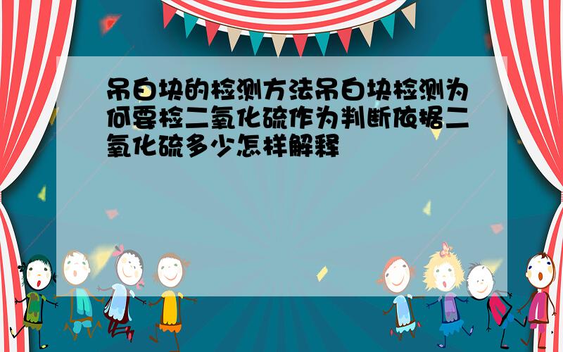 吊白块的检测方法吊白块检测为何要检二氧化硫作为判断依据二氧化硫多少怎样解释