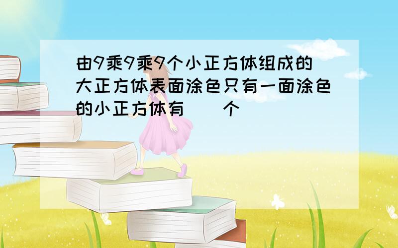 由9乘9乘9个小正方体组成的大正方体表面涂色只有一面涂色的小正方体有（）个