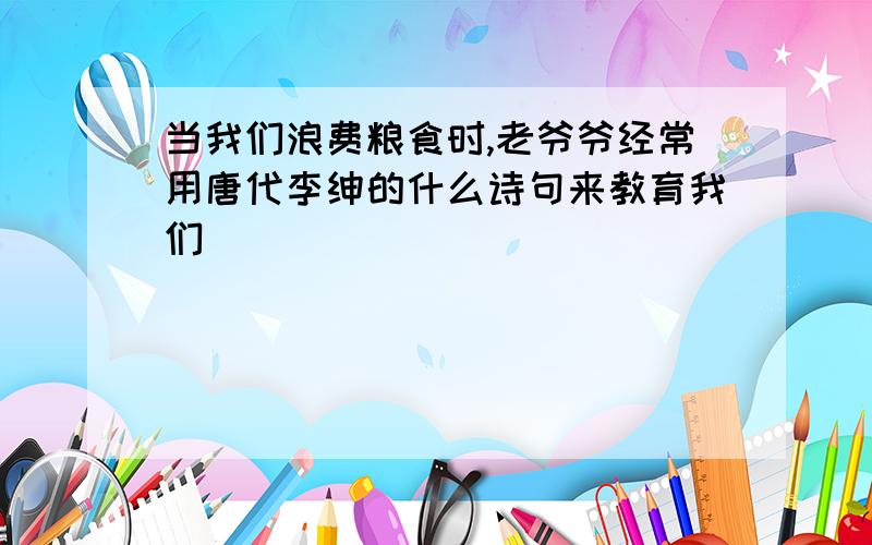 当我们浪费粮食时,老爷爷经常用唐代李绅的什么诗句来教育我们