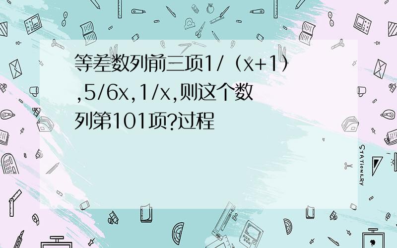 等差数列前三项1/（x+1）,5/6x,1/x,则这个数列第101项?过程