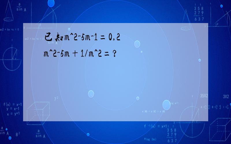 已知m^2-5m-1=0,2m^2-5m+1/m^2=?