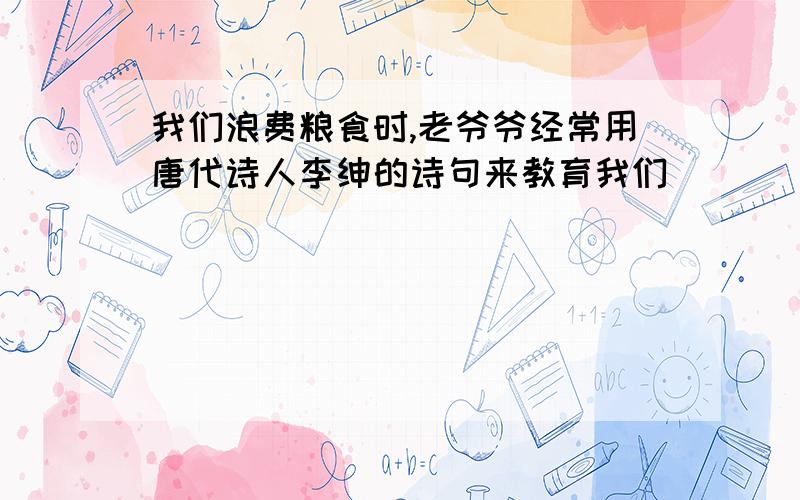 我们浪费粮食时,老爷爷经常用唐代诗人李绅的诗句来教育我们