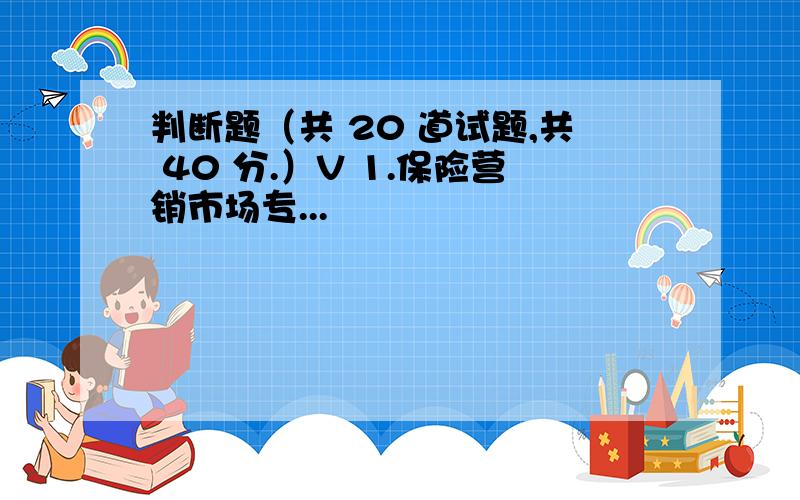 判断题（共 20 道试题,共 40 分.）V 1.保险营销市场专...