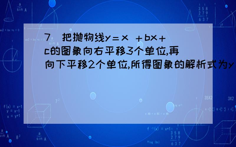 7．把抛物线y＝x ＋bx＋c的图象向右平移3个单位,再向下平移2个单位,所得图象的解析式为y＝x －3x＋5,则 （ ）A． b＝3,c＝7 B．b＝6,c＝3 C．b＝－9,c＝－5 D． b＝－9,c＝21．