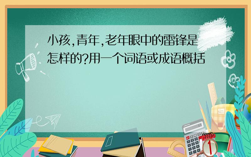 小孩,青年,老年眼中的雷锋是怎样的?用一个词语或成语概括