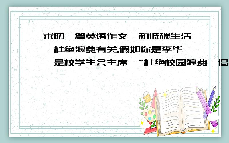 求助一篇英语作文,和低碳生活,杜绝浪费有关.假如你是李华,是校学生会主席,“杜绝校园浪费,倡导低碳生活”一百二十字.不要范文,老师手里有标答.dear fellow students as everybody can see.some resours