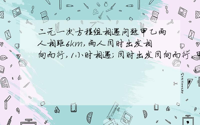 二元一次方程组相遇问题甲乙两人相距6km,两人同时出发相向而行,1小时相遇；同时出发同向而行,甲3小时可追上乙,两人的平均速度各是多少? 这样子的问题怎么列式? 怎么解?