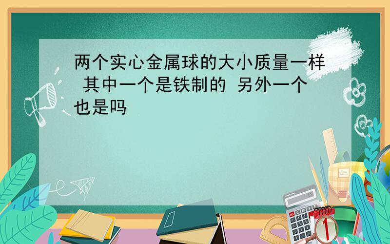 两个实心金属球的大小质量一样 其中一个是铁制的 另外一个也是吗