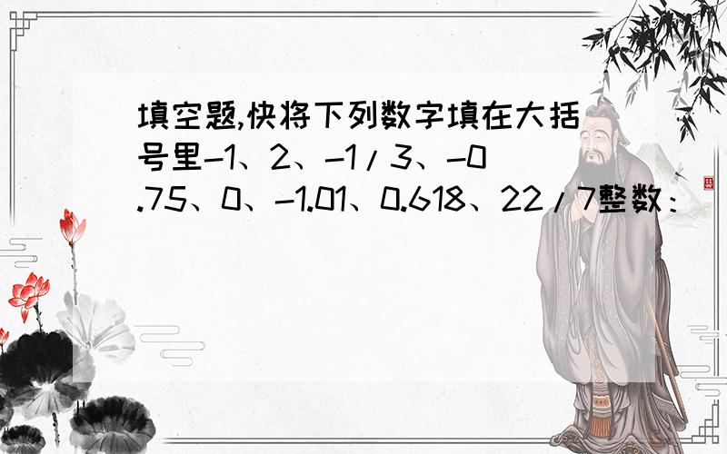 填空题,快将下列数字填在大括号里-1、2、-1/3、-0.75、0、-1.01、0.618、22/7整数：( ) 负数：（ ）非负整数：（ ）正分数：（ ）