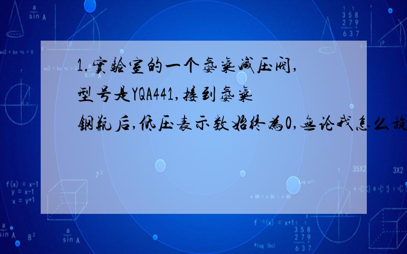 1.实验室的一个氨气减压阀,型号是YQA441,接到氨气钢瓶后,低压表示数始终为0,无论我怎么旋转调压螺钉低压表都为0,为什么?2.据师兄说,把出气口堵住,低压表就有示数了,这样正常吗?后面接的流