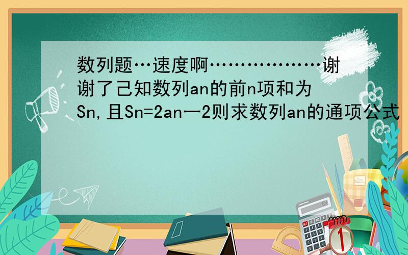 数列题…速度啊………………谢谢了己知数列an的前n项和为Sn,且Sn=2an一2则求数列an的通项公式