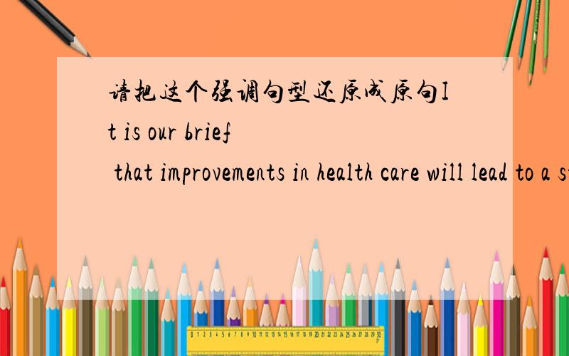 请把这个强调句型还原成原句It is our brief that improvements in health care will lead to a stronger,more prosperous economy.