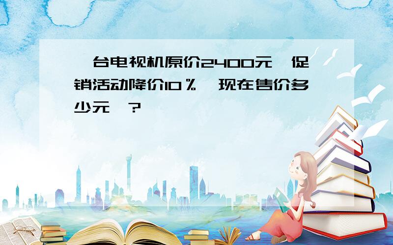 一台电视机原价2400元,促销活动降价10％,现在售价多少元、?