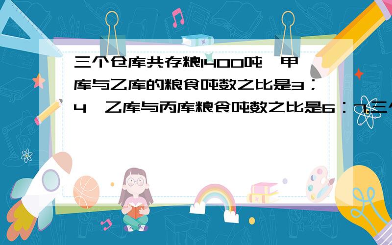 三个仓库共存粮1400吨,甲库与乙库的粮食吨数之比是3；4,乙库与丙库粮食吨数之比是6：7.三个仓库各存粮食多少吨?