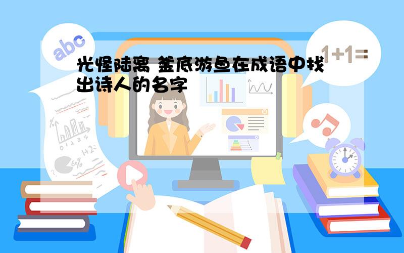 光怪陆离 釜底游鱼在成语中找出诗人的名字