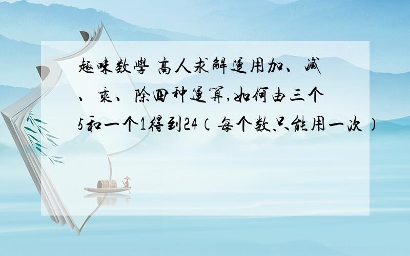 趣味数学 高人求解运用加、减、乘、除四种运算,如何由三个5和一个1得到24（每个数只能用一次）