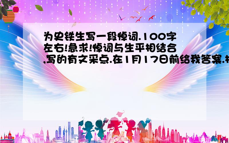 为史铁生写一段悼词.100字左右!急求!悼词与生平相结合,写的有文采点.在1月17日前给我答案.格式就像感动中国人物那样写.我急啊、、大师们拜托了.如果写的好的话,我一定追分!