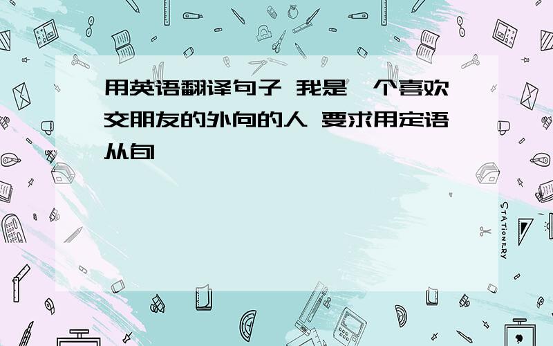 用英语翻译句子 我是一个喜欢交朋友的外向的人 要求用定语从旬