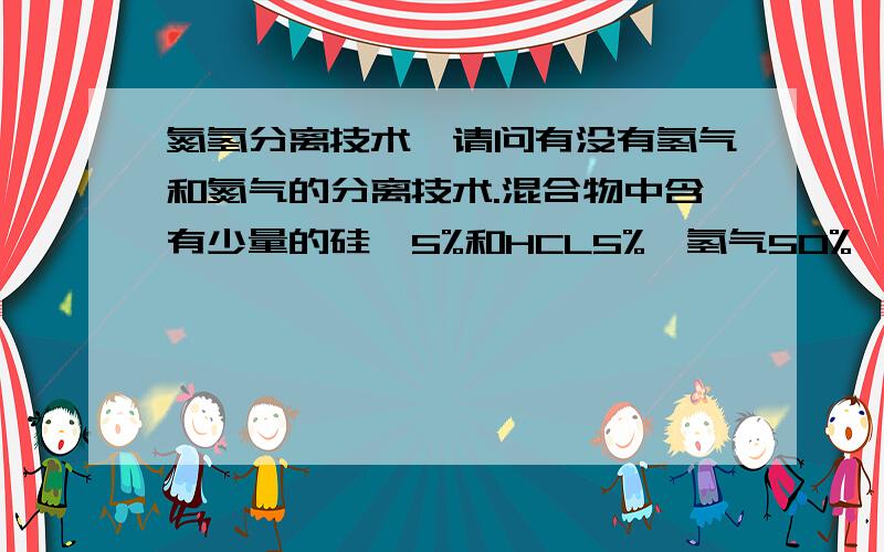 氮氢分离技术,请问有没有氢气和氮气的分离技术.混合物中含有少量的硅烷5%和HCL5%、氢气50%、氮气40%（比例不稳定会随时发生很大的变化.每小时流量2000立方米左右.可提供压力在0.3MPa到15MPa