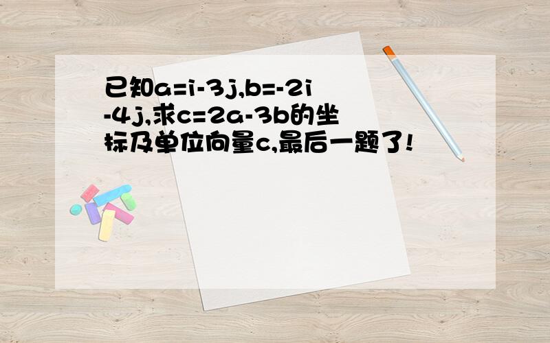 已知a=i-3j,b=-2i-4j,求c=2a-3b的坐标及单位向量c,最后一题了!