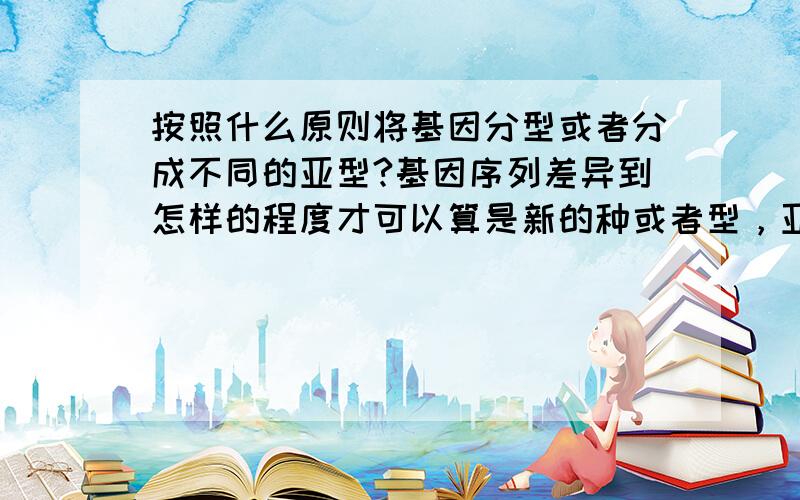 按照什么原则将基因分型或者分成不同的亚型?基因序列差异到怎样的程度才可以算是新的种或者型，亚型？在任何部位，只有几个碱基不同就可以作为新的亚型吗？如果出现新的基因亚型，