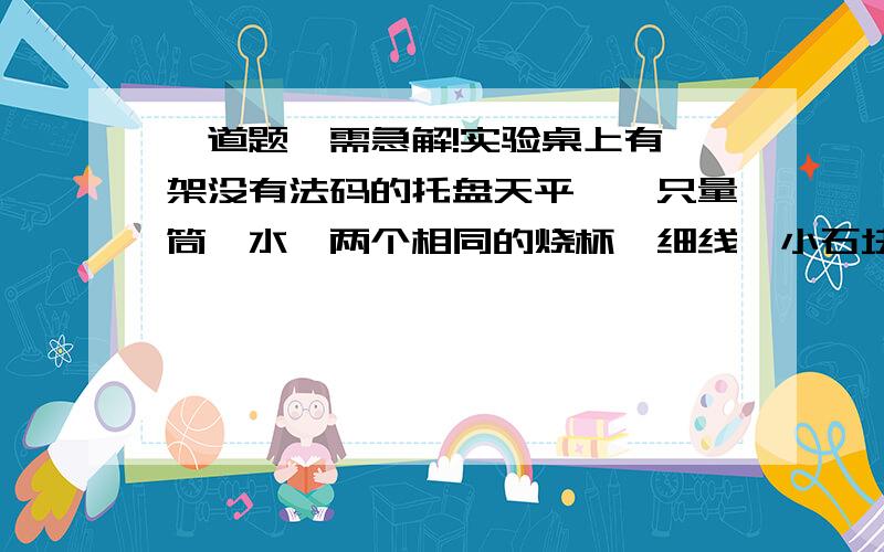 一道题,需急解!实验桌上有一架没有法码的托盘天平、一只量筒、水、两个相同的烧杯、细线、小石块、滴管,请你完成小石块密度的实验?