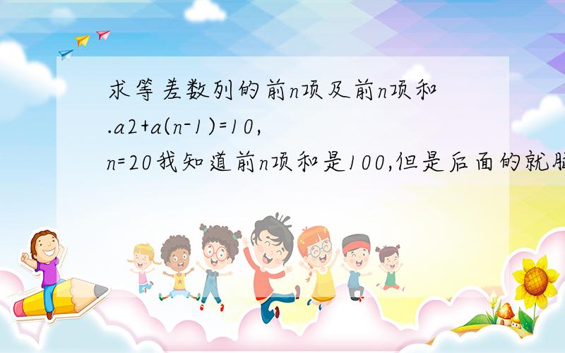 求等差数列的前n项及前n项和.a2+a(n-1)=10,n=20我知道前n项和是100,但是后面的就脑卡了我知道前n项和怎么办。重点是前n项要怎么求