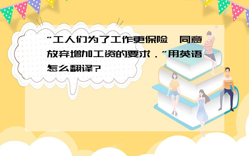 ”工人们为了工作更保险,同意放弃增加工资的要求．”用英语怎么翻译?