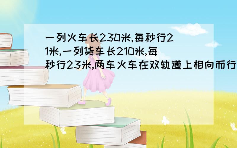 一列火车长230米,每秒行21米,一列货车长210米,每秒行23米,两车火车在双轨道上相向而行,从相遇到相离共用多长时间?