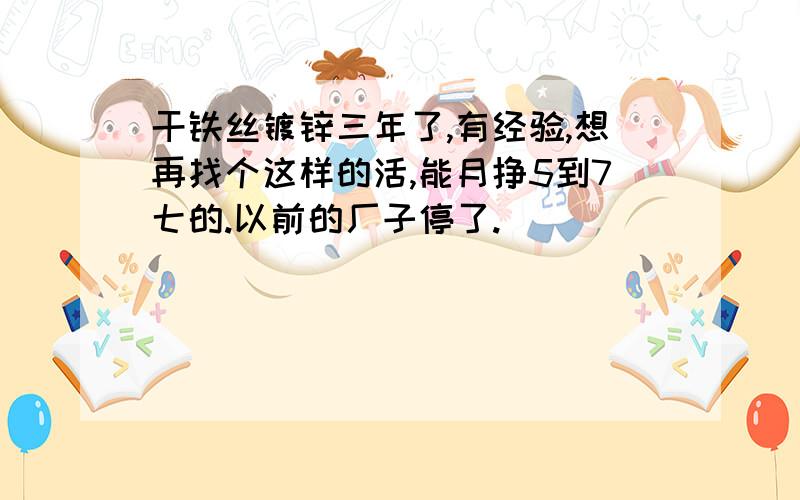 干铁丝镀锌三年了,有经验,想再找个这样的活,能月挣5到7七的.以前的厂子停了.