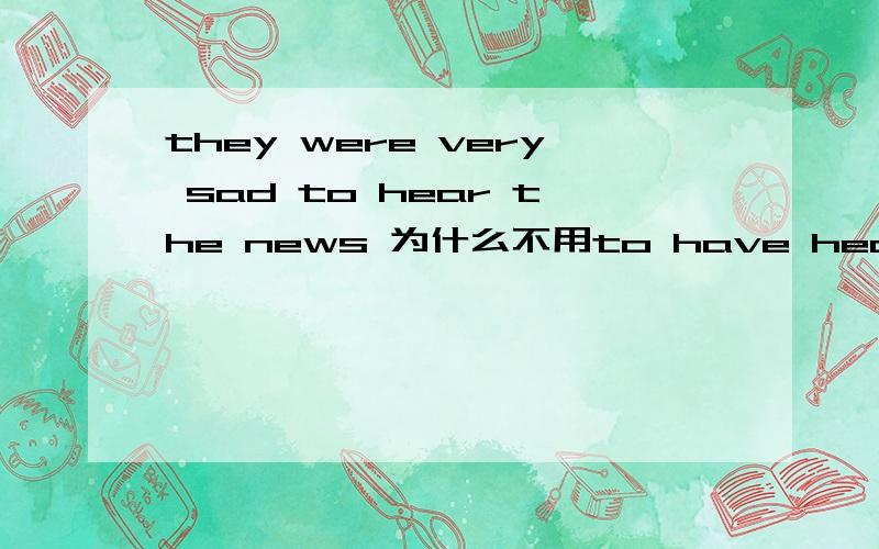 they were very sad to hear the news 为什么不用to have heard the news