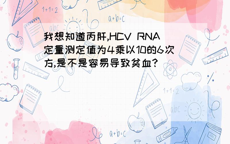 我想知道丙肝,HCV RNA定量测定值为4乘以10的6次方,是不是容易导致贫血?