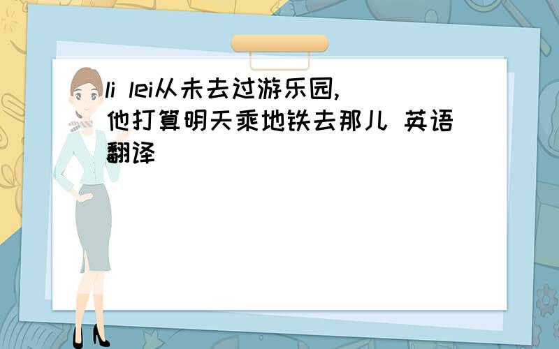 li lei从未去过游乐园,他打算明天乘地铁去那儿 英语翻译