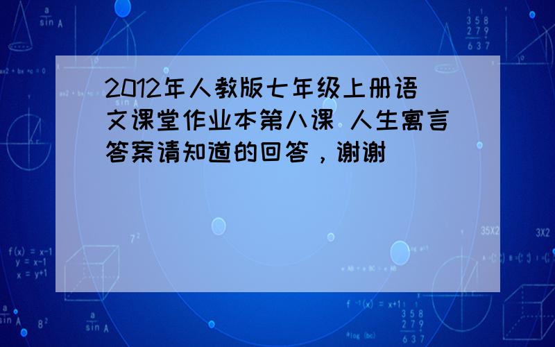 2012年人教版七年级上册语文课堂作业本第八课 人生寓言答案请知道的回答，谢谢