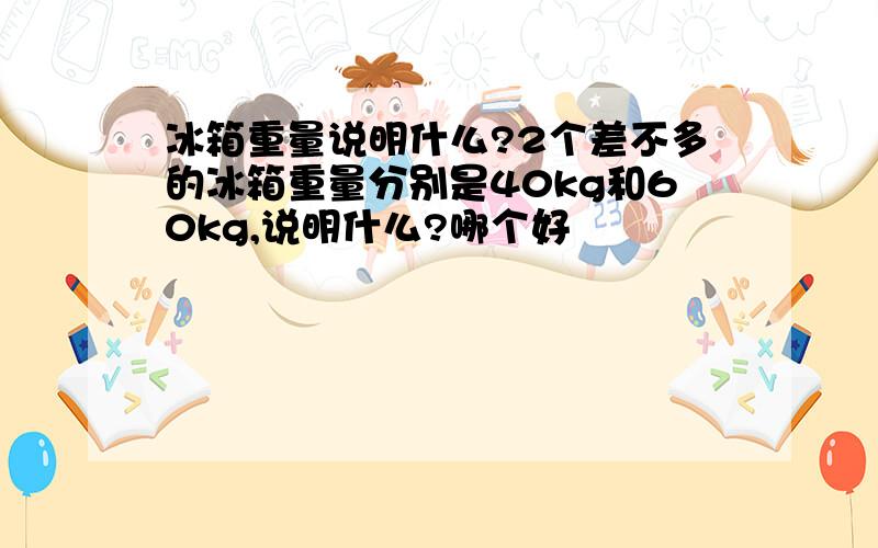 冰箱重量说明什么?2个差不多的冰箱重量分别是40kg和60kg,说明什么?哪个好