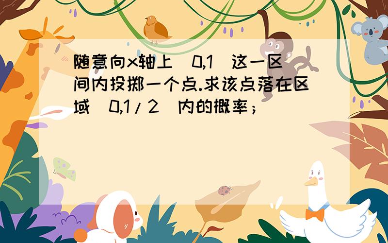 随意向x轴上（0,1）这一区间内投掷一个点.求该点落在区域（0,1/2）内的概率；