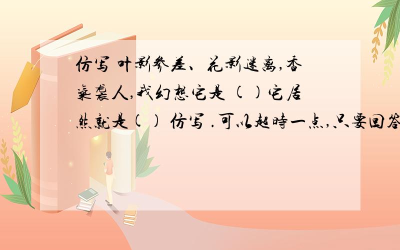 仿写 叶影参差、花影迷离,香气袭人,我幻想它是 ()它居然就是() 仿写 .可以超时一点,只要回答