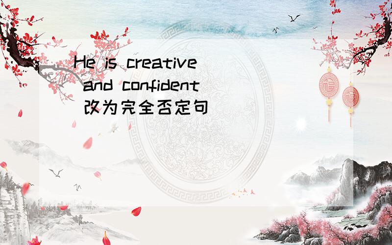 He is creative and confident 改为完全否定句